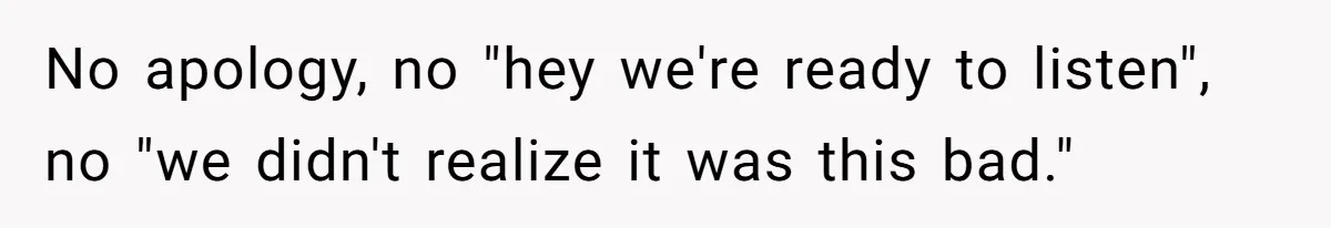No apology, no "hey we're ready to listen", no "we didn't realize it was this bad."