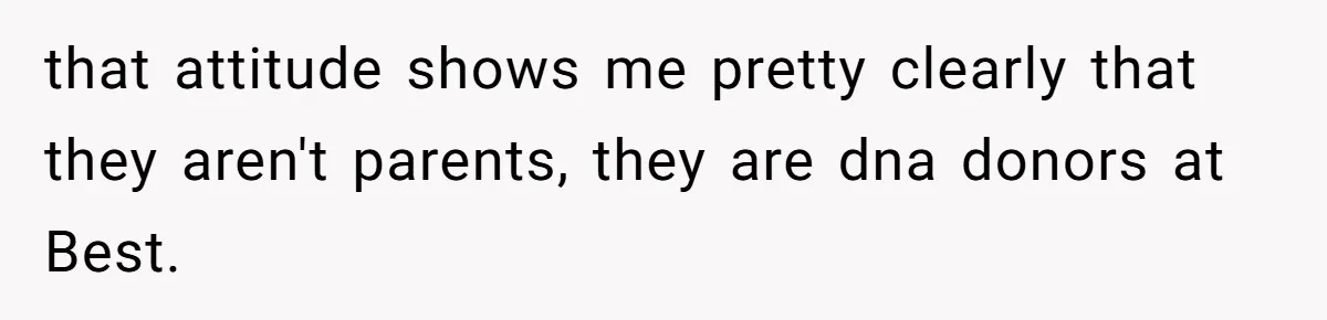 that attitude shows me pretty clearly that they aren't parents, they are dna donors at Best.