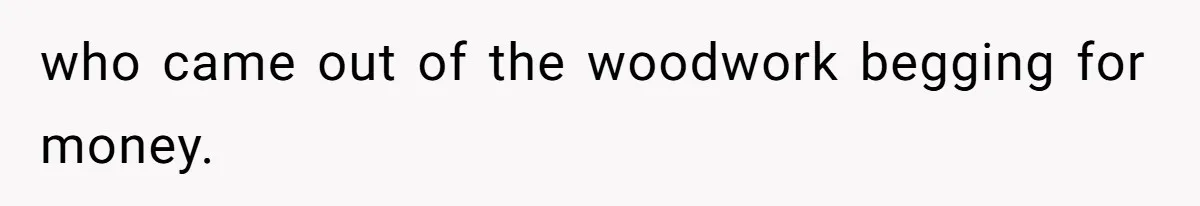 who came out of the woodwork begging for money.