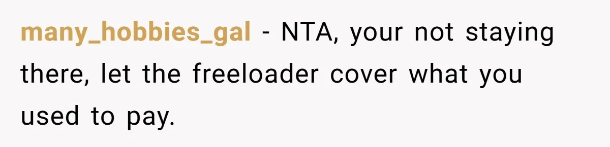 many_hobbies_gal − NTA, your not staying there, let the freeloader cover what you used to pay.