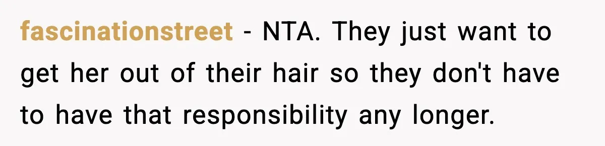 fascinationstreet - NTA. They just want to get her out of their hair so they don't have to have that responsibility any longer.
