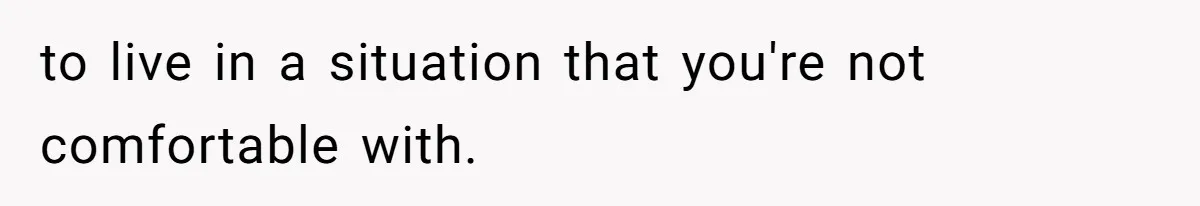 to live in a situation that you're not comfortable with.