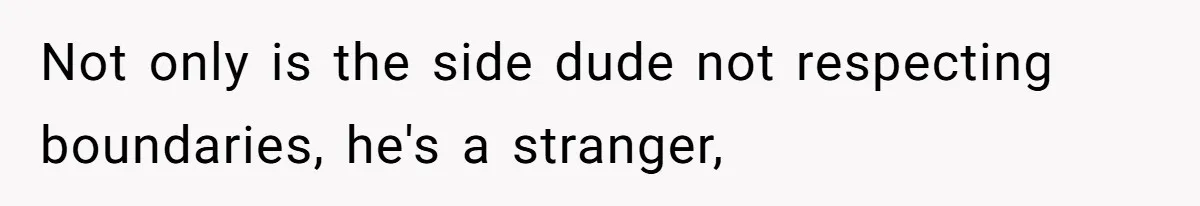 Not only is the side dude not respecting boundaries, he's a stranger,
