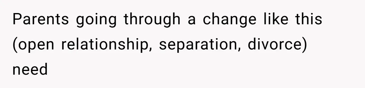 Parents going through a change like this (open relationship, separation, divorce) need