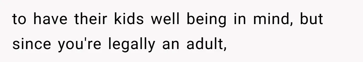to have their kids well being in mind, but since you're legally an adult,