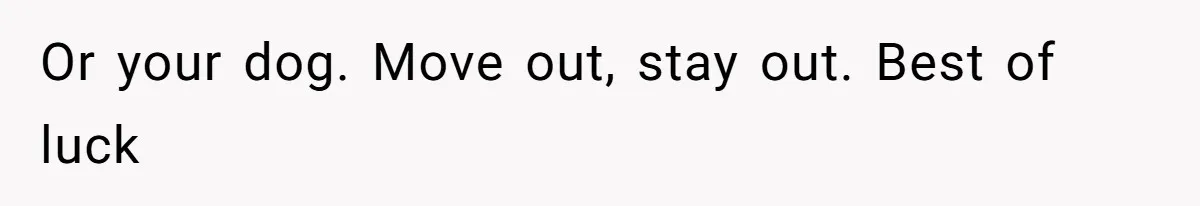 Or your dog. Move out, stay out. Best of luck