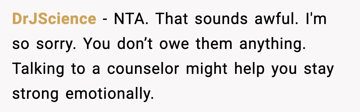 DrJScience - NTA. That sounds awful. I'm so sorry. You don’t owe them anything. Talking to a counselor might help you stay strong emotionally.