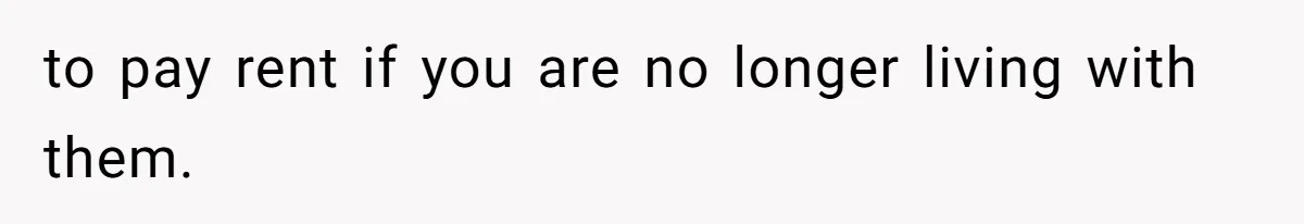 to pay rent if you are no longer living with them.