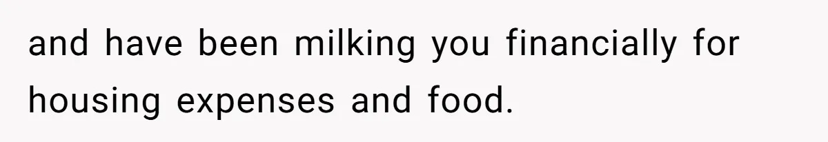 and have been milking you financially for housing expenses and food.