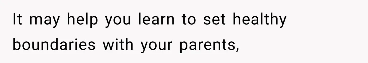 It may help you learn to set healthy boundaries with your parents,