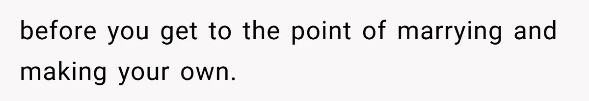 before you get to the point of marrying and making your own.
