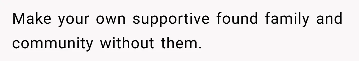 Make your own supportive found family and community without them.
