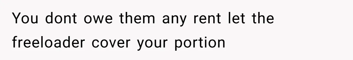 You dont owe them any rent let the freeloader cover your portion