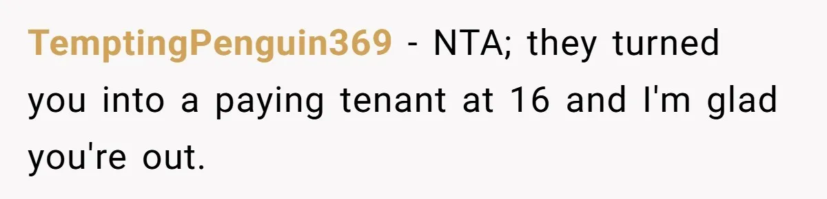 TemptingPenguin369 − NTA; they turned you into a paying tenant at 16 and I'm glad you're out.