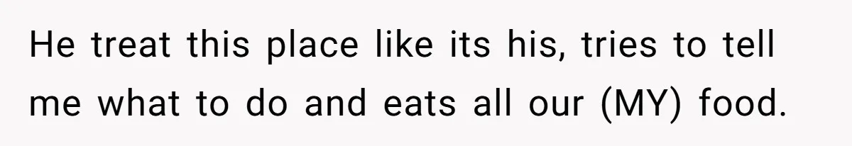 He treat this place like its his, tries to tell me what to do and eats all our (MY) food.