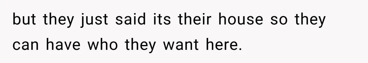 but they just said its their house so they can have who they want here.