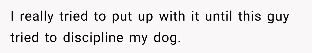 I really tried to put up with it until this guy tried to discipline my dog.