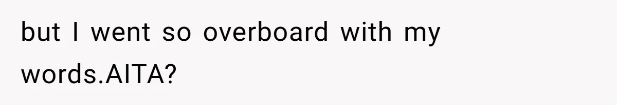 but I went so overboard with my words.AITA?
