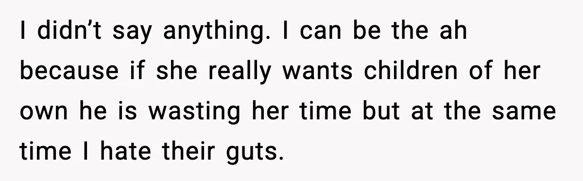 I didn’t say anything. I can be the ah because if she really wants children of her own he is wasting her time but at the same time I hate...