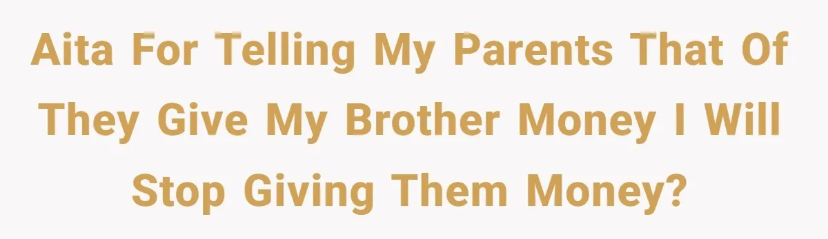 AITA for telling my parents that of they give my brother money I will stop giving them money?