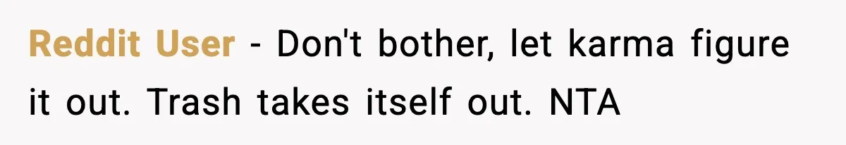 Reddit User - Don't bother, let karma figure it out. Trash takes itself out. NTA