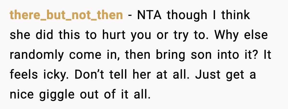 there_but_not_then - NTA though I think she did this to hurt you or try to. Why else randomly come in, then bring son into it? It feels icky. Don’t tell...