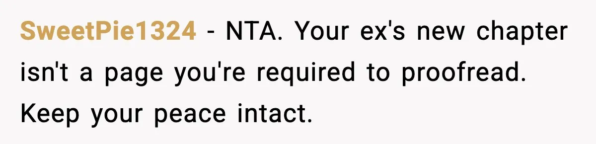 SweetPie1324 - NTA. Your ex's new chapter isn't a page you're required to proofread. Keep your peace intact.