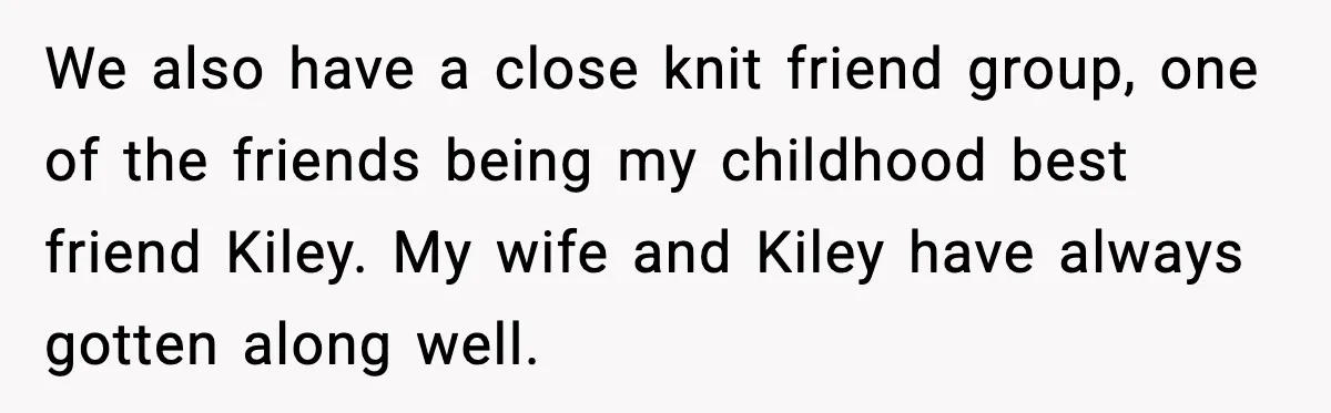 We also have a close knit friend group, one of the friends being my childhood best friend Kiley. My wife and Kiley have always gotten along well.