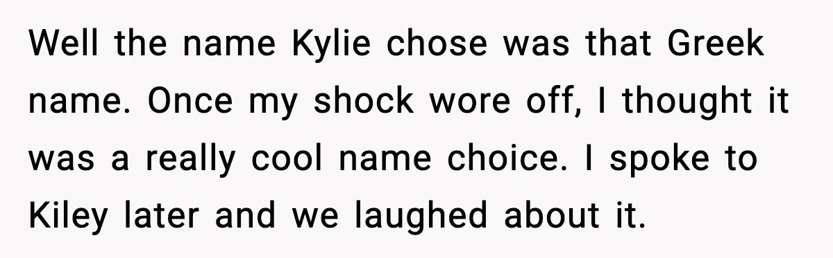 Well the name Kylie chose was that Greek name. Once my shock wore off, I thought it was a really cool name choice. I spoke to Kiley later and we...