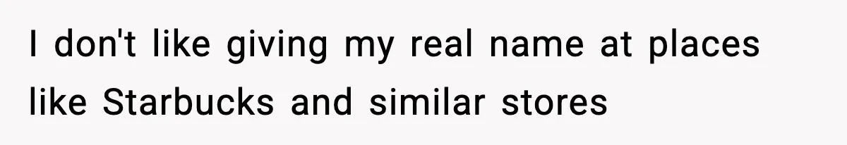 Girlfriend Loses It After Boyfriend Admits He Uses Fake Name At Starbucks I don't like giving my real name at places like Starbucks and similar stores