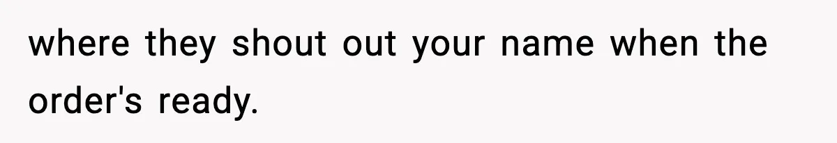Girlfriend Loses It After Boyfriend Admits He Uses Fake Name At Starbucks where they shout out your name when the order's ready.