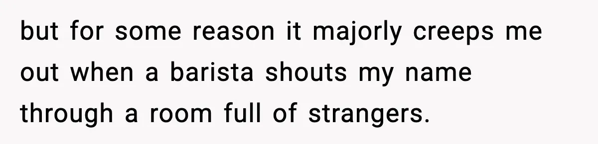 Girlfriend Loses It After Boyfriend Admits He Uses Fake Name At Starbucks but for some reason it majorly creeps me out when a barista shouts my name through a room full of strangers.