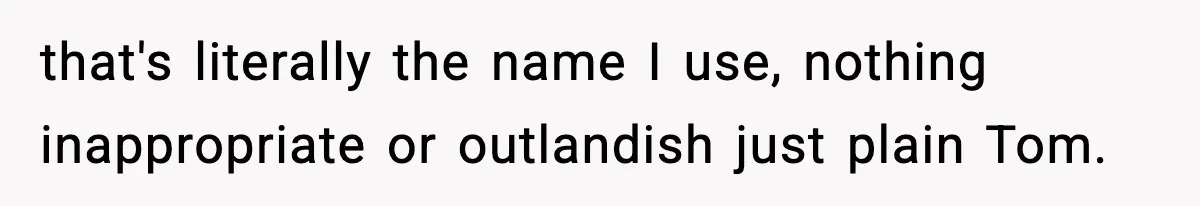 Girlfriend Loses It After Boyfriend Admits He Uses Fake Name At Starbucks that's literally the name I use, nothing inappropriate or outlandish just plain Tom.