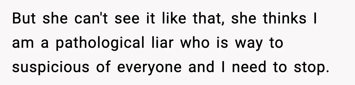 Girlfriend Loses It After Boyfriend Admits He Uses Fake Name At Starbucks But she can't see it like that, she thinks I am a pathological liar who is way to suspicious of everyone and I need to stop.