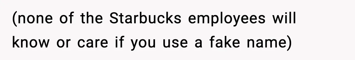 Girlfriend Loses It After Boyfriend Admits He Uses Fake Name At Starbucks (none of the Starbucks employees will know or care if you use a fake name)
