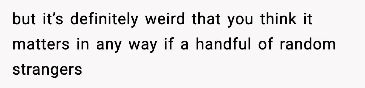 Girlfriend Loses It After Boyfriend Admits He Uses Fake Name At Starbucks but it’s definitely weird that you think it matters in any way if a handful of random strangers