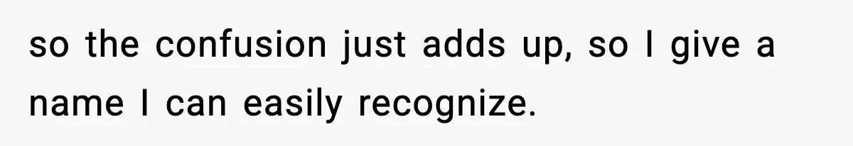 Girlfriend Loses It After Boyfriend Admits He Uses Fake Name At Starbucks so the confusion just adds up, so I give a name I can easily recognize.