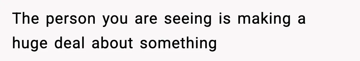 Girlfriend Loses It After Boyfriend Admits He Uses Fake Name At Starbucks The person you are seeing is making a huge deal about something