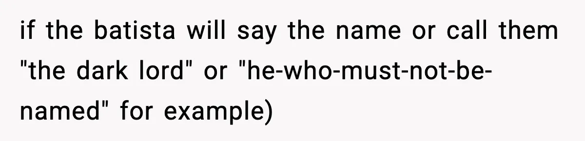 Girlfriend Loses It After Boyfriend Admits He Uses Fake Name At Starbucks if the batista will say the name or call them "the dark lord" or "he-who-must-not-be-named" for example)