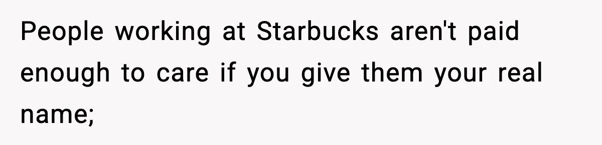 Girlfriend Loses It After Boyfriend Admits He Uses Fake Name At Starbucks People working at Starbucks aren't paid enough to care if you give them your real name;