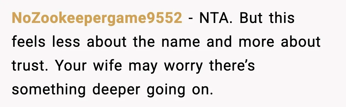 NoZookeepergame9552 - NTA. But this feels less about the name and more about trust. Your wife may worry there’s something deeper going on.