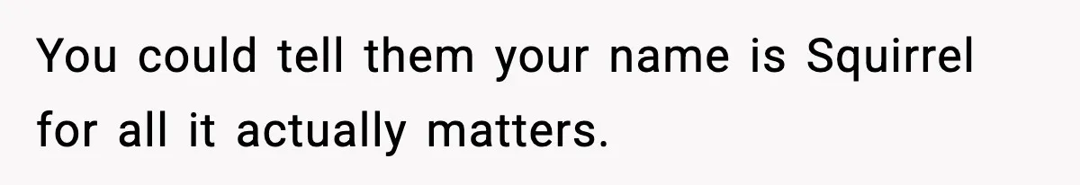 Girlfriend Loses It After Boyfriend Admits He Uses Fake Name At Starbucks You could tell them your name is Squirrel for all it actually matters.