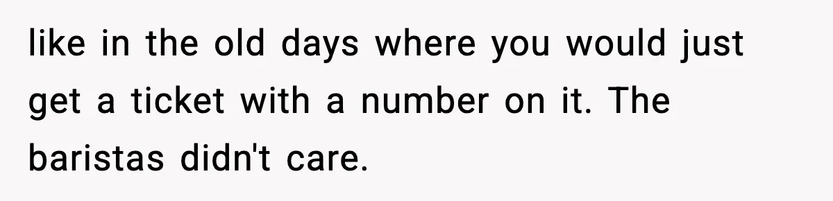 Girlfriend Loses It After Boyfriend Admits He Uses Fake Name At Starbucks like in the old days where you would just get a ticket with a number on it. The baristas didn't care.