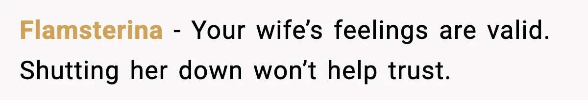 Flamsterina - Your wife’s feelings are valid. Shutting her down won’t help trust.