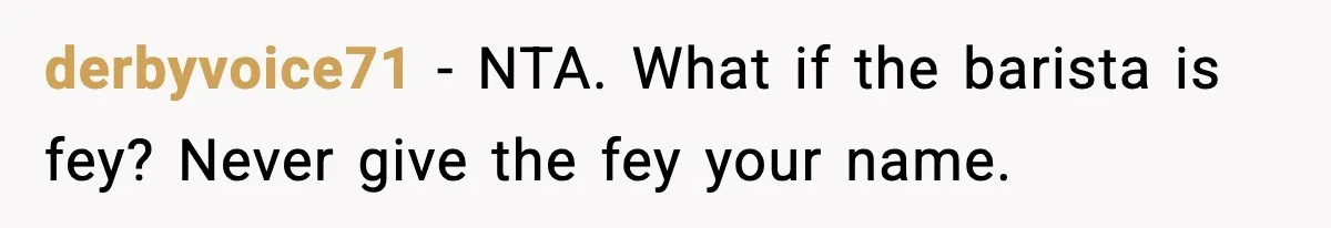 Girlfriend Loses It After Boyfriend Admits He Uses Fake Name At Starbucks derbyvoice71 − NTA. What if the barista is fey? Never give the fey your name.