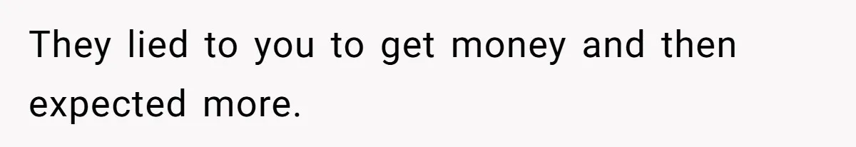They lied to you to get money and then expected more.