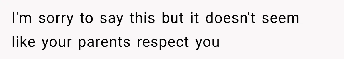 I'm sorry to say this but it doesn't seem like your parents respect you