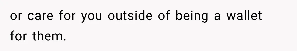 or care for you outside of being a wallet for them.