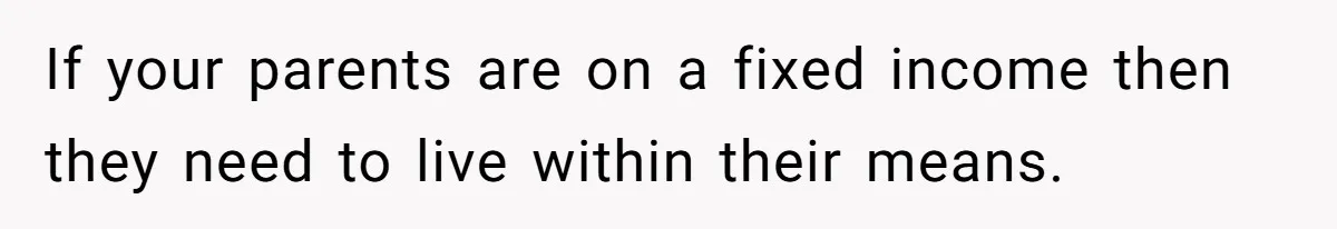 If your parents are on a fixed income then they need to live within their means.