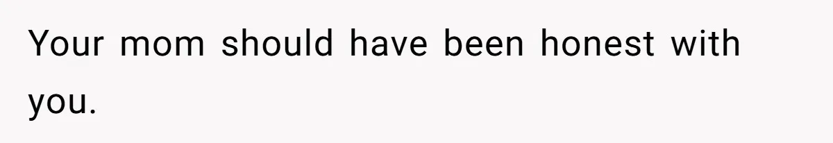 Your mom should have been honest with you.